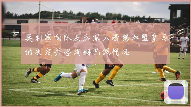 奥利塞向队友和家人透露加盟皇马的决定并咨询姆巴佩情况