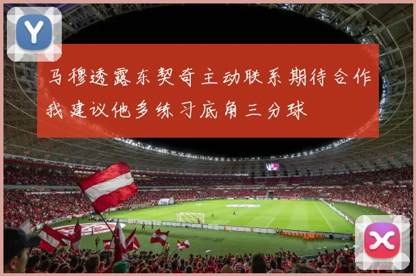 马穆透露东契奇主动联系期待合作我建议他多练习底角三分球