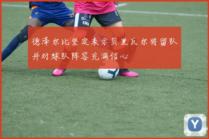 德泽尔比坚定表示贝里瓦尔将留队并对球队阵容充满信心