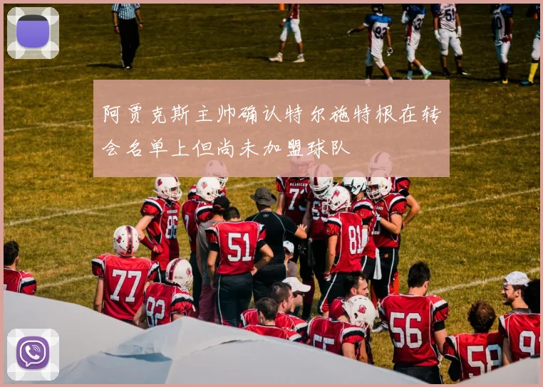 阿贾克斯主帅确认特尔施特根在转会名单上但尚未加盟球队