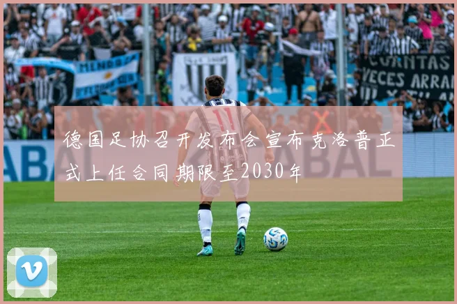 德国足协召开发布会宣布克洛普正式上任合同期限至2030年