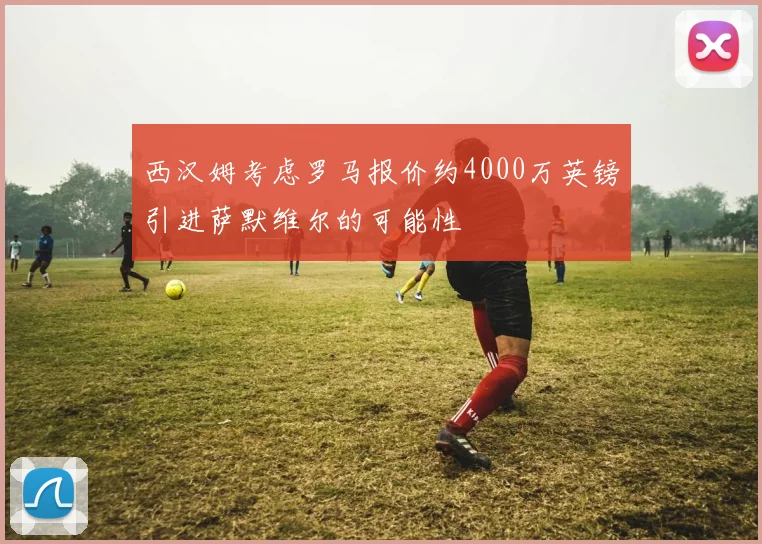 西汉姆考虑罗马报价约4000万英镑引进萨默维尔的可能性