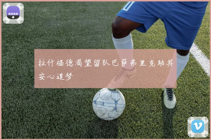 拉什福德渴望留队巴萨弗里克助其安心追梦