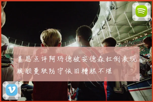 基恩点评阿玛德被安德森扛倒表现狼狈曼联防守依旧糟糕不堪