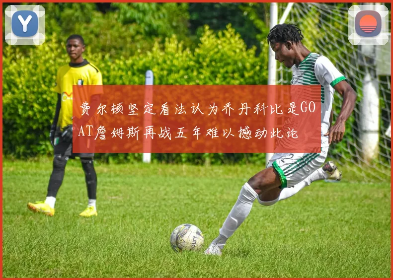 费尔顿坚定看法认为乔丹科比是GOAT詹姆斯再战五年难以撼动此论