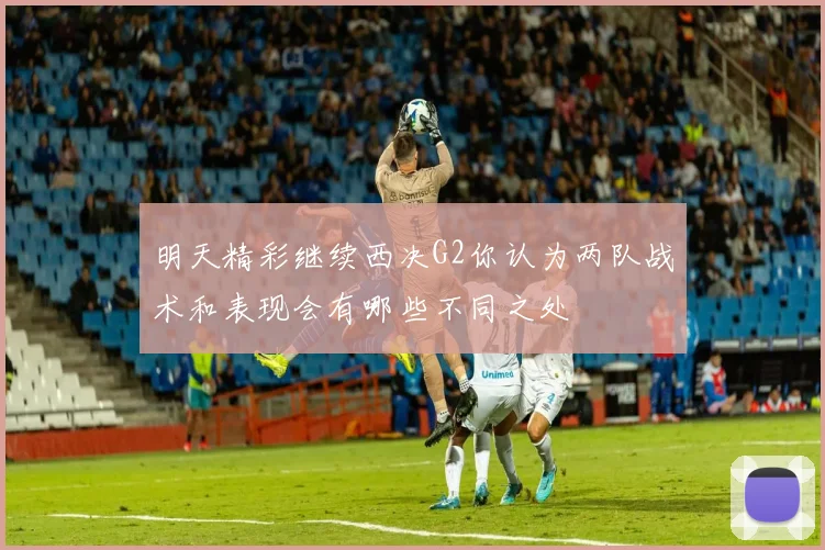 明天精彩继续西决G2你认为两队战术和表现会有哪些不同之处