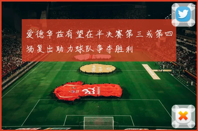 爱德华兹有望在半决赛第三或第四场复出助力球队争夺胜利