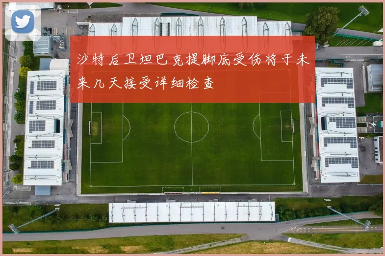 沙特后卫坦巴克提脚底受伤将于未来几天接受详细检查