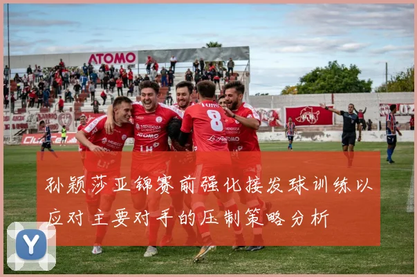 孙颖莎亚锦赛前强化接发球训练以应对主要对手的压制策略分析