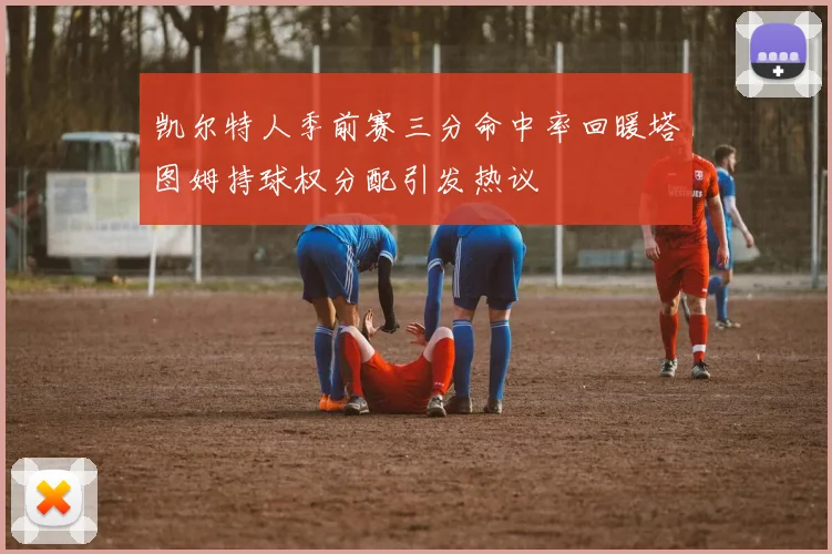 凯尔特人季前赛三分命中率回暖塔图姆持球权分配引发热议