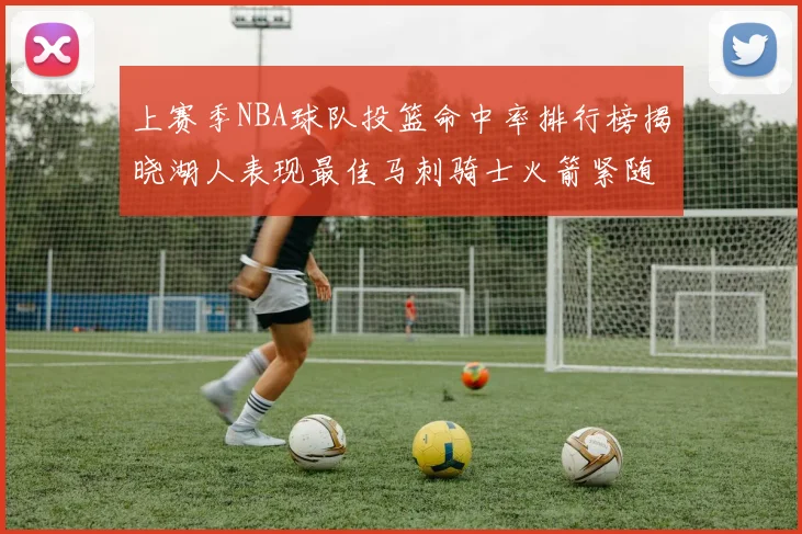 上赛季NBA球队投篮命中率排行榜揭晓湖人表现最佳马刺骑士火箭紧随其后