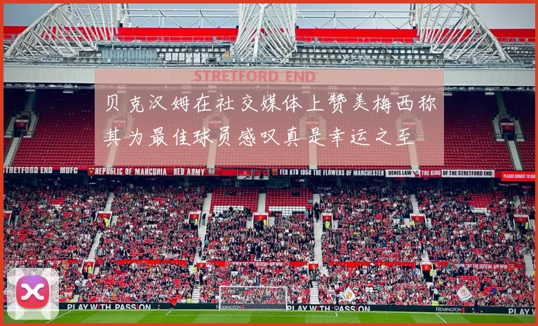 贝克汉姆在社交媒体上赞美梅西称其为最佳球员感叹真是幸运之至