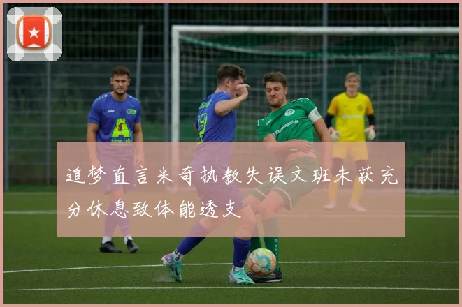 追梦直言米奇执教失误文班未获充分休息致体能透支