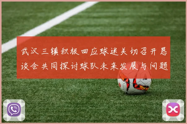 武汉三镇积极回应球迷关切召开恳谈会共同探讨球队未来发展与问题解决