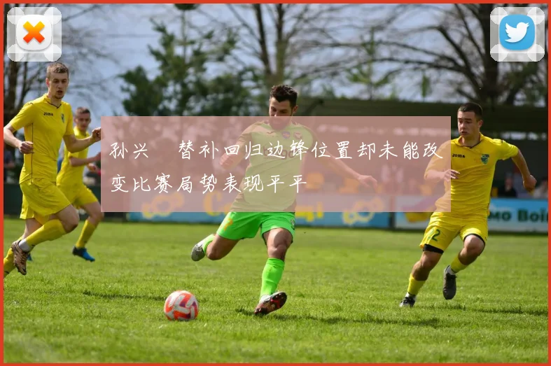 孙兴慜替补回归边锋位置却未能改变比赛局势表现平平