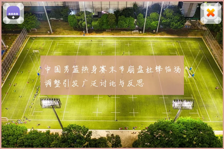 中国男篮热身赛末节崩盘杜锋临场调整引发广泛讨论与反思