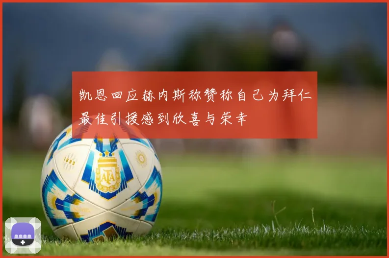 凯恩回应赫内斯称赞称自己为拜仁最佳引援感到欣喜与荣幸