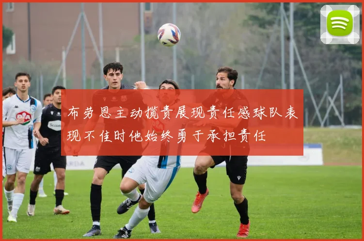 布劳恩主动揽责展现责任感球队表现不佳时他始终勇于承担责任