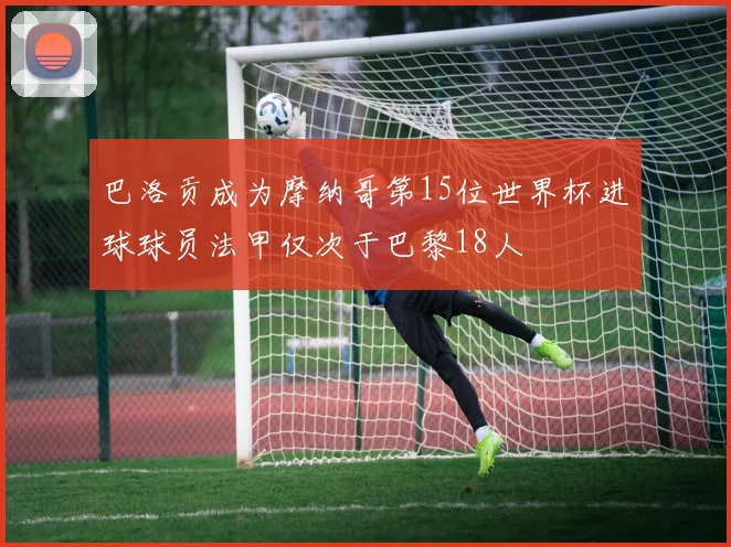 巴洛贡成为摩纳哥第15位世界杯进球球员法甲仅次于巴黎18人