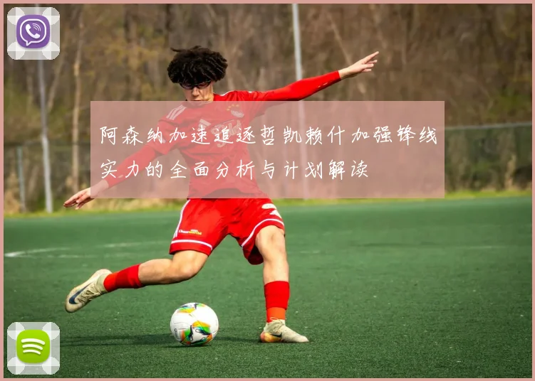 阿森纳加速追逐哲凯赖什加强锋线实力的全面分析与计划解读