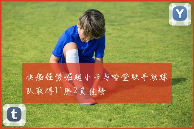 快船强势崛起小卡与哈登联手助球队取得11胜2负佳绩