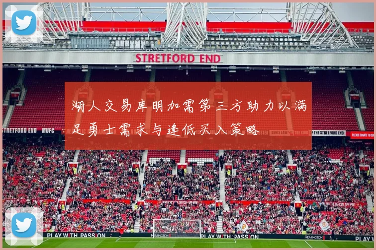 湖人交易库明加需第三方助力以满足勇士需求与逢低买入策略