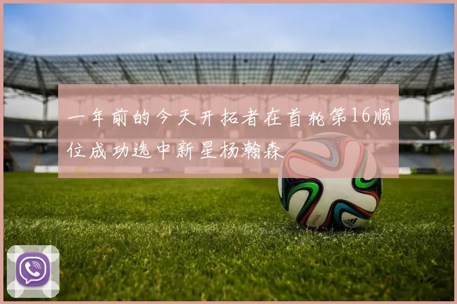 一年前的今天开拓者在首轮第16顺位成功选中新星杨瀚森