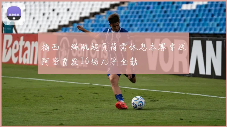 梅西腘绳肌超负荷需休息本赛季迈阿密首发16场几乎全勤