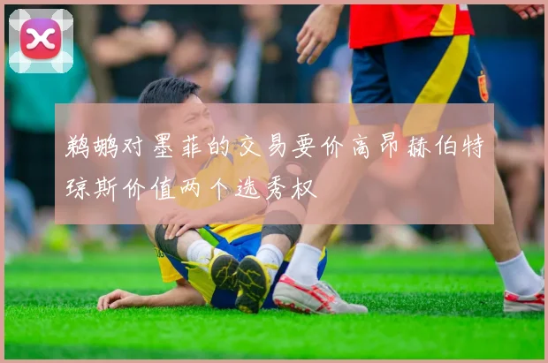 鹈鹕对墨菲的交易要价高昂赫伯特琼斯价值两个选秀权
