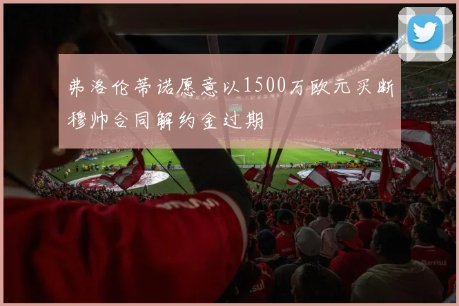 弗洛伦蒂诺愿意以1500万欧元买断穆帅合同解约金过期