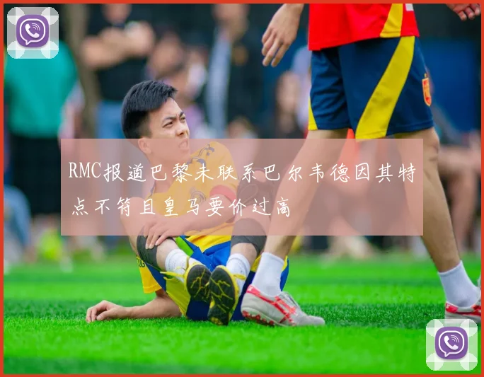 RMC报道巴黎未联系巴尔韦德因其特点不符且皇马要价过高