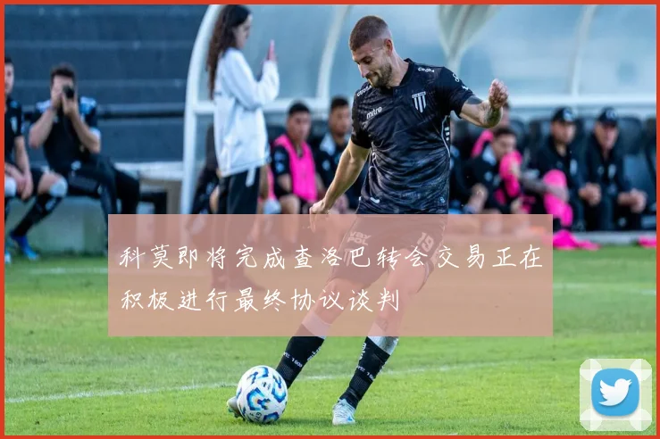 科莫即将完成查洛巴转会交易正在积极进行最终协议谈判