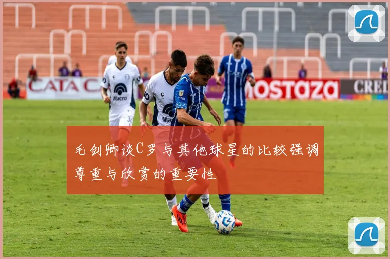 毛剑卿谈C罗与其他球星的比较强调尊重与欣赏的重要性