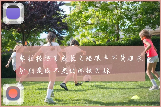 弗拉格坦言成长之路艰辛不易追求胜利是我不变的终极目标