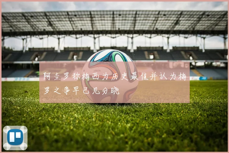 阿圭罗称梅西为历史最佳并认为梅罗之争早已见分晓