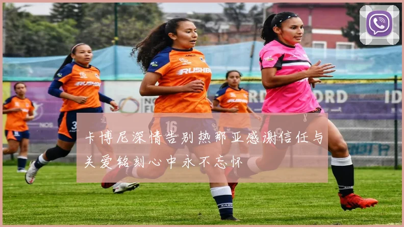 卡博尼深情告别热那亚感谢信任与关爱铭刻心中永不忘怀