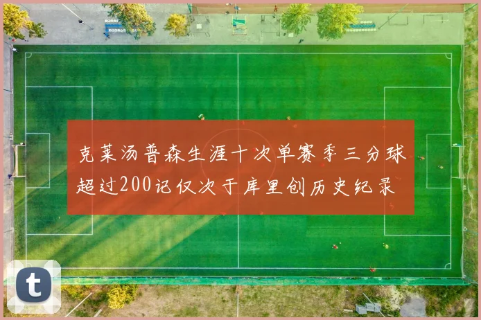 克莱汤普森生涯十次单赛季三分球超过200记仅次于库里创历史纪录