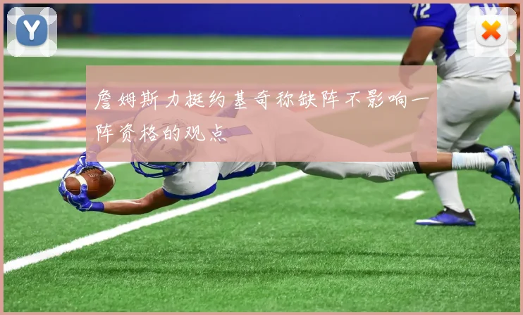 詹姆斯力挺约基奇称缺阵不影响一阵资格的观点