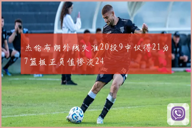 杰伦布朗外线失准20投9中仅得21分7篮板正负值惨淡24