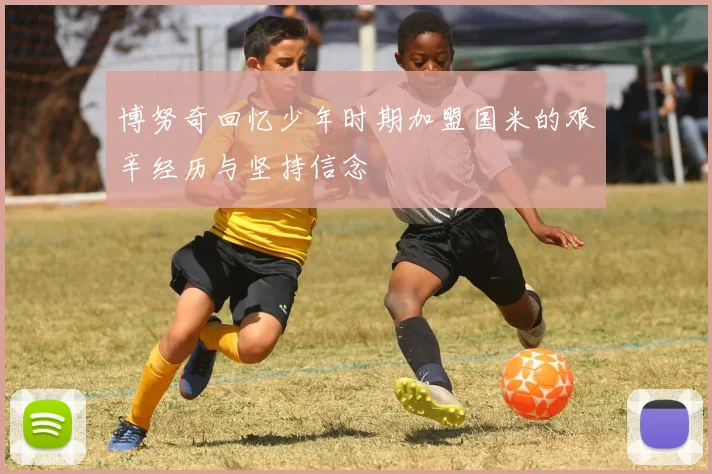 博努奇回忆少年时期加盟国米的艰辛经历与坚持信念