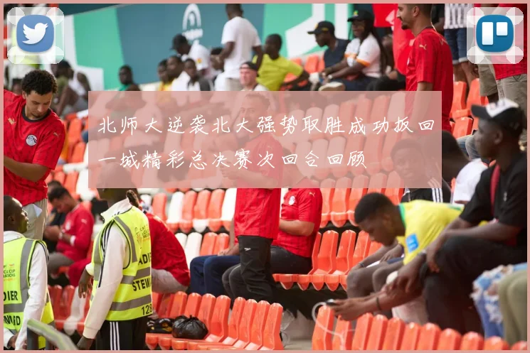 北师大逆袭北大强势取胜成功扳回一城精彩总决赛次回合回顾
