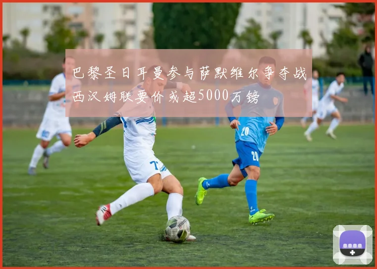 巴黎圣日耳曼参与萨默维尔争夺战西汉姆联要价或超5000万镑